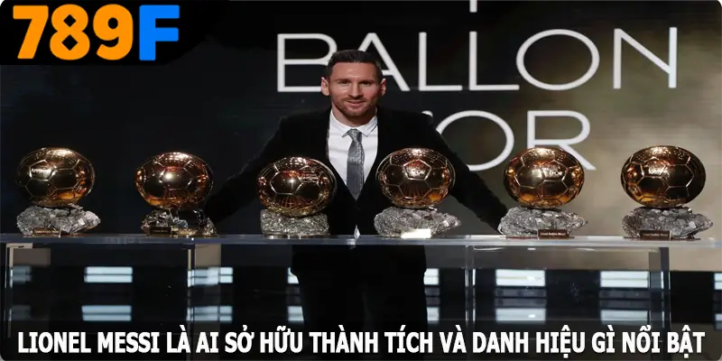 Lionel Messi là ai, sở hữu thành tích và danh hiệu gì nổi bật